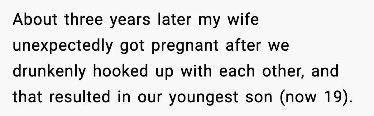 Parents Hid Their Biological Child for Years to Protect Their Adopted Kids About three years later my wife unexpectedly got pregnant after we drunkenly hooked up with each other, and that resulted in our youngest son (now 19).