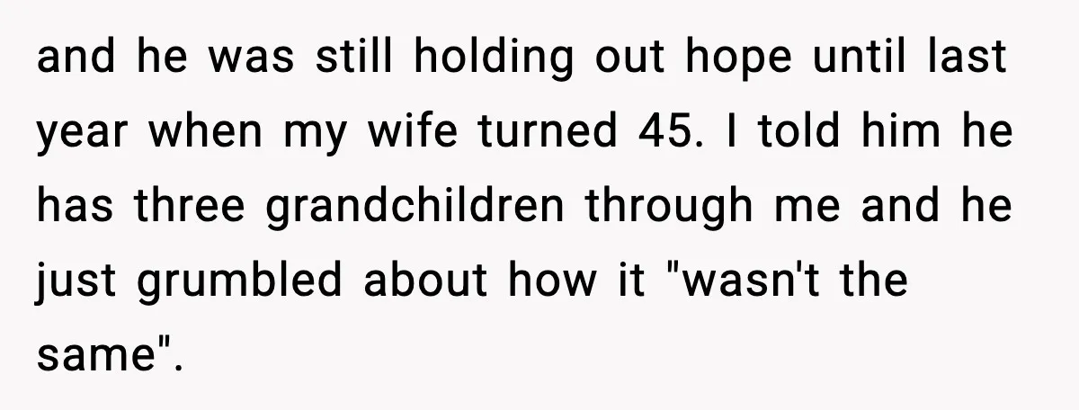 Parents Hid Their Biological Child for Years to Protect Their Adopted Kids and he was still holding out hope until last year when my wife turned 45. I told him he has three grandchildren through me and he just grumbled about how...