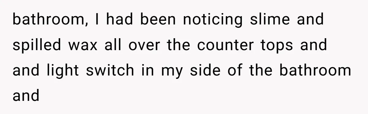 bathroom, I had been noticing slime and spilled wax all over the counter tops and and light switch in my side of the bathroom and