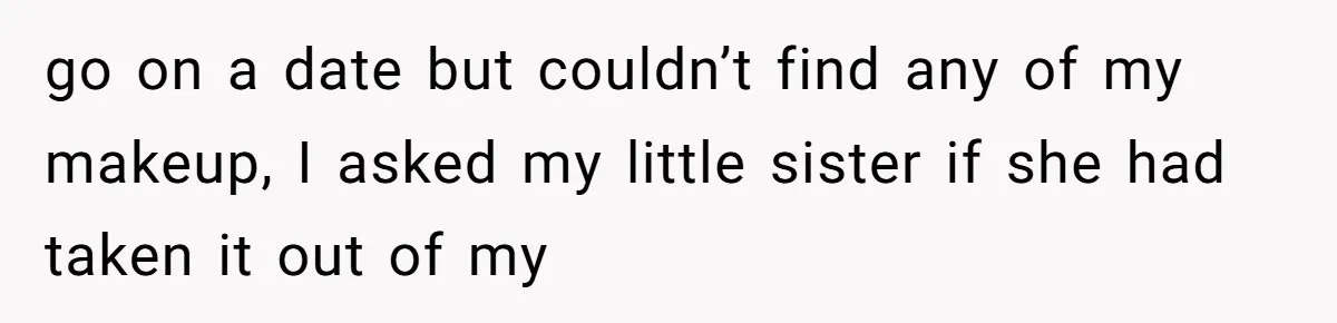 go on a date but couldn’t find any of my makeup, I asked my little sister if she had taken it out of my