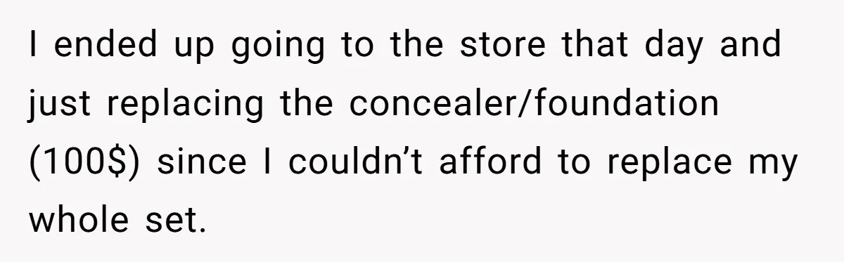 I ended up going to the store that day and just replacing the concealer/foundation (100$) since I couldn’t afford to replace my whole set.