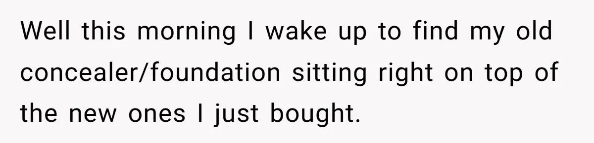 Well this morning I wake up to find my old concealer/foundation sitting right on top of the new ones I just bought.