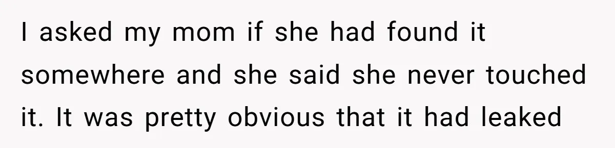 I asked my mom if she had found it somewhere and she said she never touched it. It was pretty obvious that it had leaked