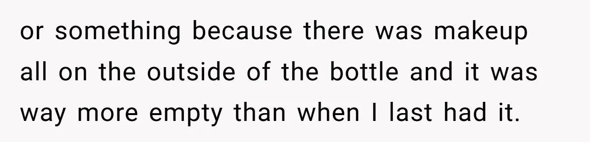 or something because there was makeup all on the outside of the bottle and it was way more empty than when I last had it.