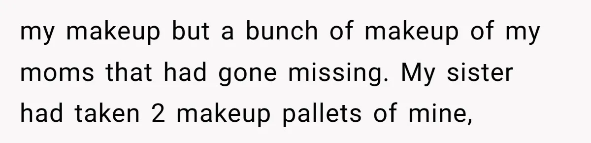 my makeup but a bunch of makeup of my moms that had gone missing. My sister had taken 2 makeup pallets of mine,