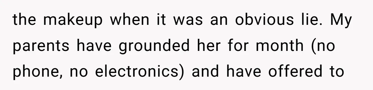 the makeup when it was an obvious lie. My parents have grounded her for month (no phone, no electronics) and have offered to