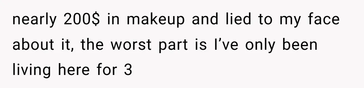 nearly 200$ in makeup and lied to my face about it, the worst part is I’ve only been living here for 3
