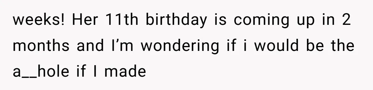 weeks! Her 11th birthday is coming up in 2 months and I’m wondering if i would be the a__hole if I made