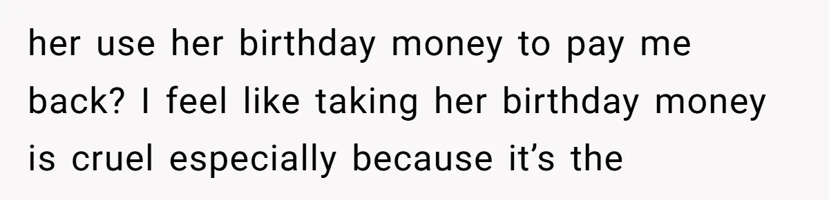 her use her birthday money to pay me back? I feel like taking her birthday money is cruel especially because it’s the