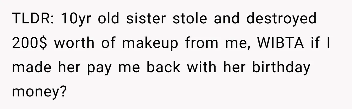 TLDR: 10yr old sister stole and destroyed 200$ worth of makeup from me, WIBTA if I made her pay me back with her birthday money?