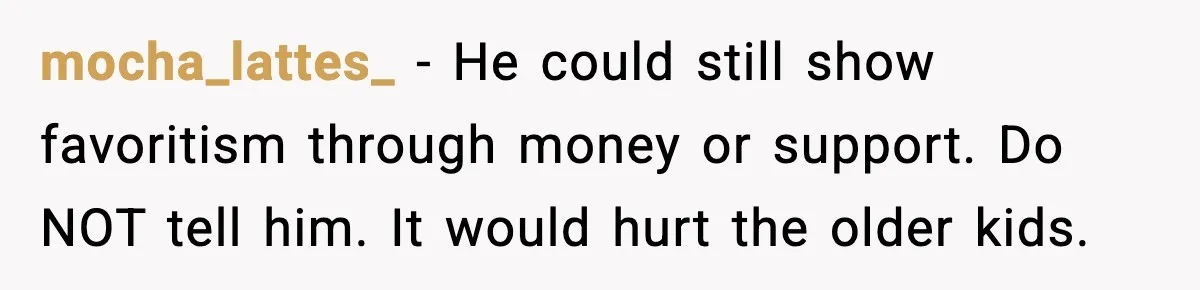 Parents Hid Their Biological Child for Years to Protect Their Adopted Kids mocha_lattes_ - He could still show favoritism through money or support. Do NOT tell him. It would hurt the older kids.