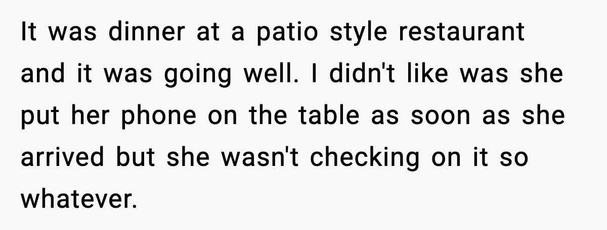 It was dinner at a patio style restaurant and it was going well. I didn't like was she put her phone on the table as soon as she arrived but...