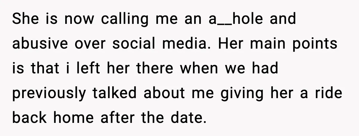 She is now calling me an a__hole and abusive over social media. Her main points is that i left her there when we had previously talked about me giving her...