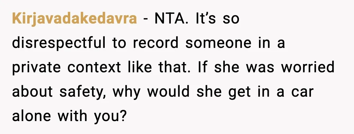 Kirjavadakedavra - NTA. It’s so disrespectful to record someone in a private context like that. If she was worried about safety, why would she get in a car alone with...