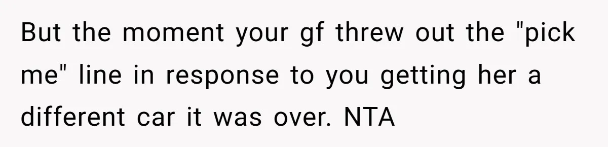Girlfriend Reaches Her Breaking Point After Boyfriend Gives Away Promised Car But the moment your gf threw out the "pick me" line in response to you getting her a different car it was over. NTA