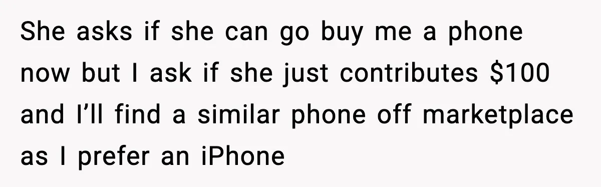 She asks if she can go buy me a phone now but I ask if she just contributes $100 and I’ll find a similar phone off marketplace as I prefer...