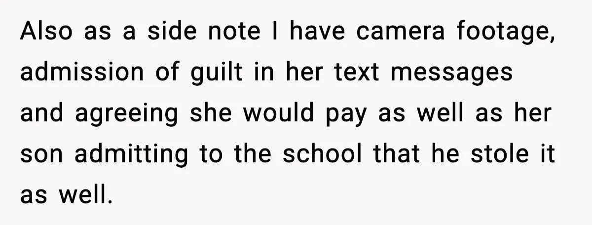 Also as a side note I have camera footage, admission of guilt in her text messages and agreeing she would pay as well as her son admitting to the school...