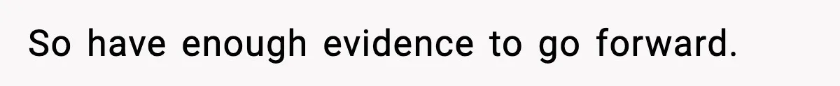 So have enough evidence to go forward.