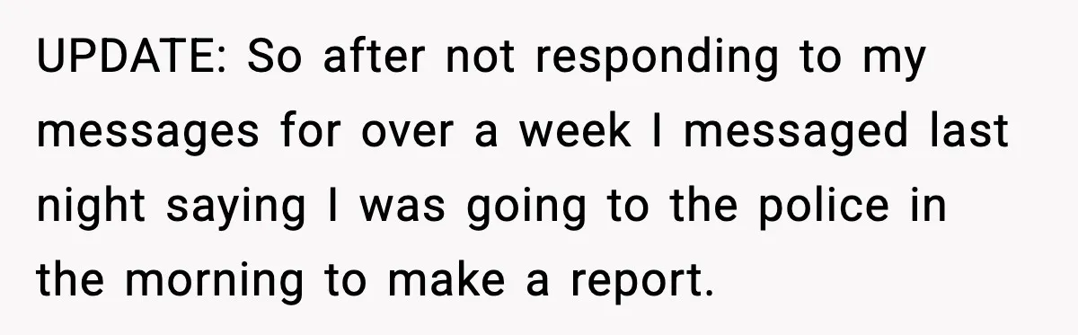 UPDATE: So after not responding to my messages for over a week I messaged last night saying I was going to the police in the morning to make a report.