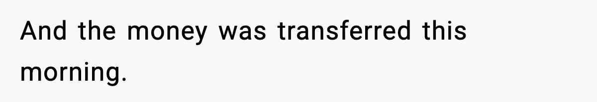 And the money was transferred this morning.