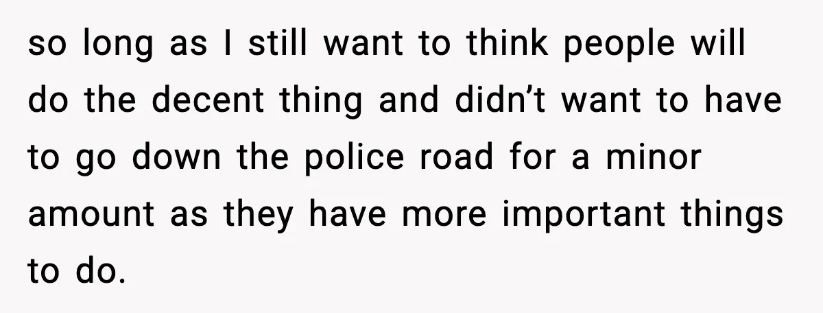 so long as I still want to think people will do the decent thing and didn’t want to have to go down the police road for a minor amount as...