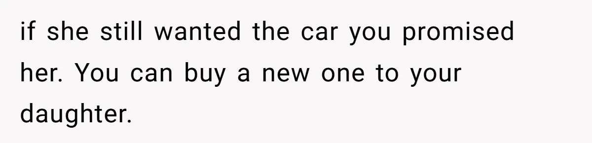 Girlfriend Reaches Her Breaking Point After Boyfriend Gives Away Promised Car if she still wanted the car you promised her. You can buy a new one to your daughter.