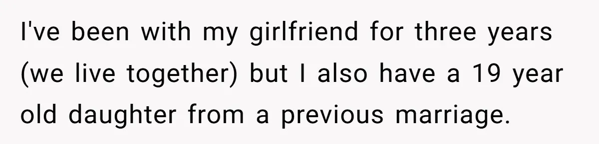 Girlfriend Reaches Her Breaking Point After Boyfriend Gives Away Promised Car I've been with my girlfriend for three years (we live together) but I also have a 19 year old daughter from a previous marriage.