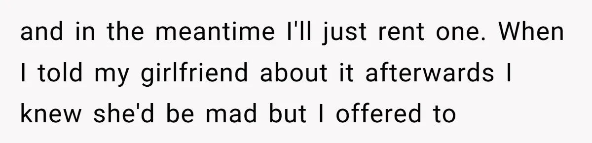 Girlfriend Reaches Her Breaking Point After Boyfriend Gives Away Promised Car and in the meantime I'll just rent one. When I told my girlfriend about it afterwards I knew she'd be mad but I offered to