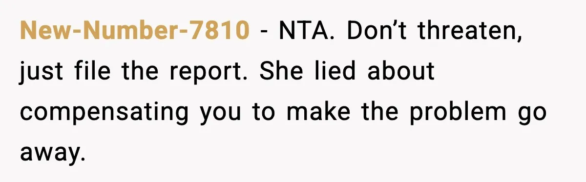 New-Number-7810 - NTA. Don’t threaten, just file the report. She lied about compensating you to make the problem go away.
