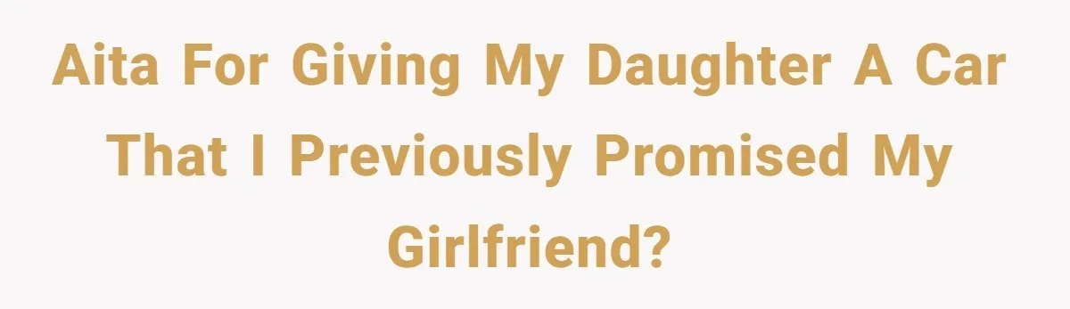Girlfriend Reaches Her Breaking Point After Boyfriend Gives Away Promised Car AITA for giving my daughter a car that I previously promised my girlfriend?