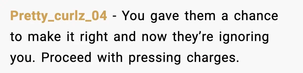 Pretty_curlz_04 - You gave them a chance to make it right and now they’re ignoring you. Proceed with pressing charges.