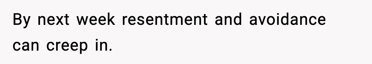 By next week resentment and avoidance can creep in.