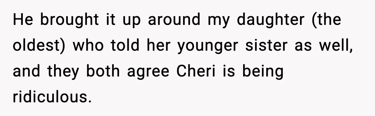 He brought it up around my daughter (the oldest) who told her younger sister as well, and they both agree Cheri is being ridiculous.