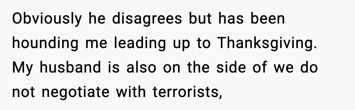 Obviously he disagrees but has been hounding me leading up to Thanksgiving. My husband is also on the side of we do not negotiate with terrorists,