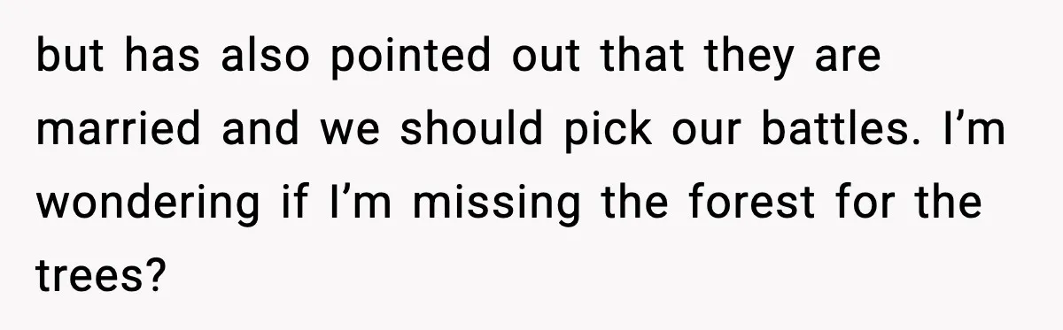 but has also pointed out that they are married and we should pick our battles. I’m wondering if I’m missing the forest for the trees?