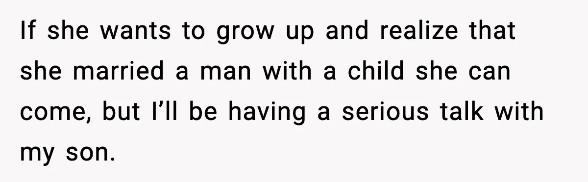 If she wants to grow up and realize that she married a man with a child she can come, but I’ll be having a serious talk with my son.