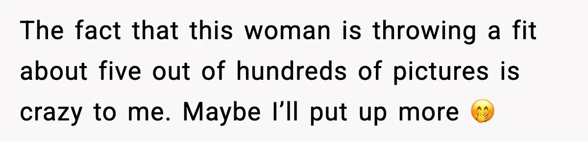 The fact that this woman is throwing a fit about five out of hundreds of pictures is crazy to me. Maybe I’ll put up more 🤭