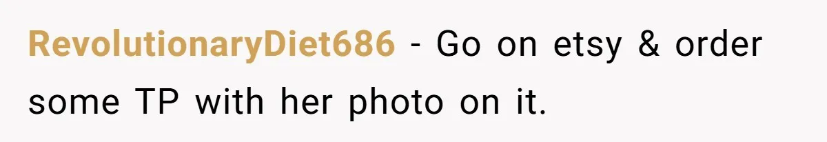 RevolutionaryDiet686 − Go on etsy & order some TP with her photo on it.