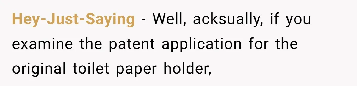 Hey-Just-Saying − Well, acksually, if you examine the patent application for the original toilet paper holder,