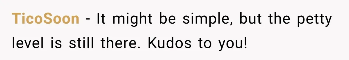 TicoSoon − It might be simple, but the petty level is still there. Kudos to you!