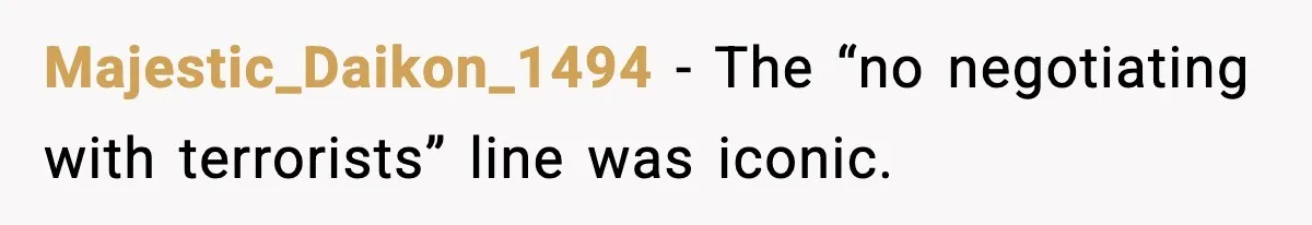Majestic_Daikon_1494 - The “no negotiating with terrorists” line was iconic.
