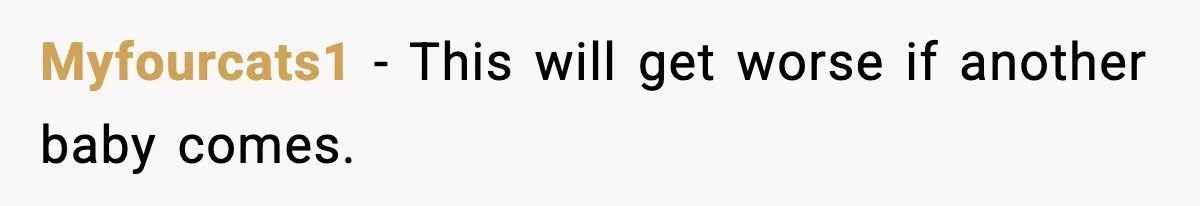 Myfourcats1 - This will get worse if another baby comes.