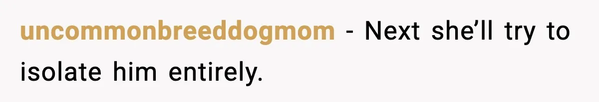 uncommonbreeddogmom - Next she’ll try to isolate him entirely.