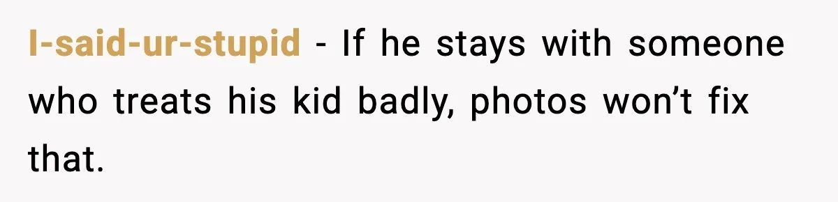 I-said-ur-stupid - If he stays with someone who treats his kid badly, photos won’t fix that.