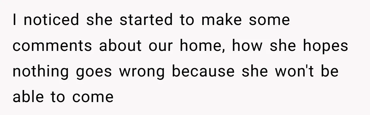 I noticed she started to make some comments about our home, how she hopes nothing goes wrong because she won't be able to come