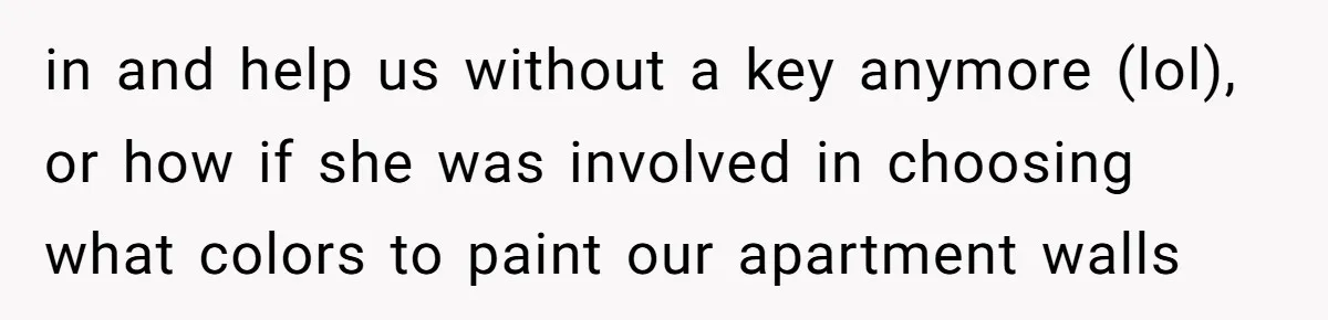 in and help us without a key anymore (lol), or how if she was involved in choosing what colors to paint our apartment walls