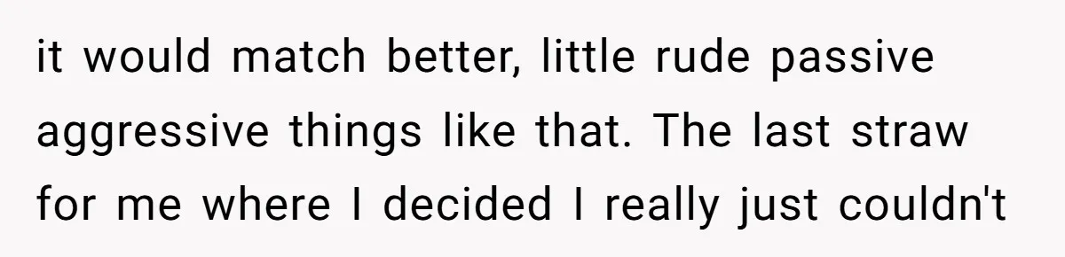 it would match better, little rude passive aggressive things like that. The last straw for me where I decided I really just couldn't