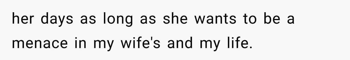 her days as long as she wants to be a menace in my wife's and my life.