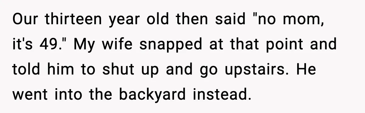 Wife Refuses to Apologize to Child, Husband Says It Changes How He Sees Her Our thirteen year old then said "no mom, it's 49." My wife snapped at that point and told him to shut up and go upstairs. He went into the backyard...