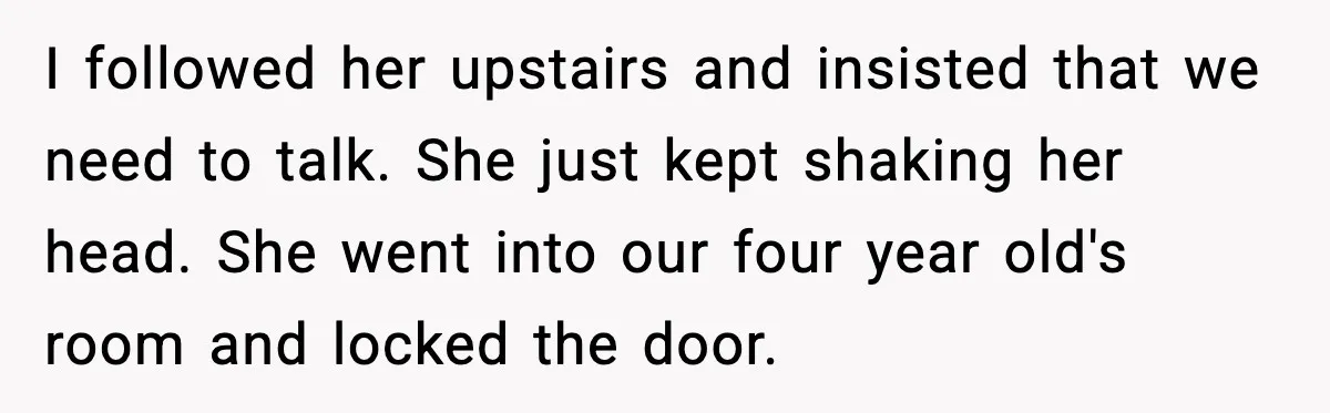 Wife Refuses to Apologize to Child, Husband Says It Changes How He Sees Her I followed her upstairs and insisted that we need to talk. She just kept shaking her head. She went into our four year old's room and locked the door.